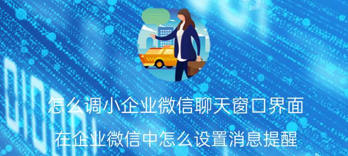 怎么调小企业微信聊天窗口界面 在企业微信中怎么设置消息提醒？